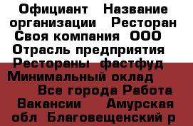 Официант › Название организации ­ Ресторан Своя компания, ООО › Отрасль предприятия ­ Рестораны, фастфуд › Минимальный оклад ­ 20 000 - Все города Работа » Вакансии   . Амурская обл.,Благовещенский р-н